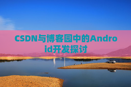 CSDN与博客园中的Android开发探讨