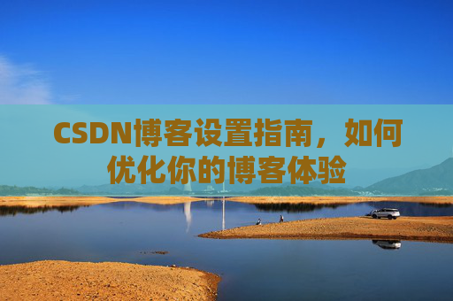 CSDN博客设置指南，如何优化你的博客体验