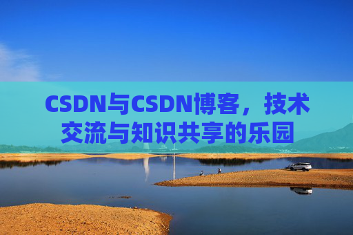 CSDN与CSDN博客,技术交流与知识共享的乐园